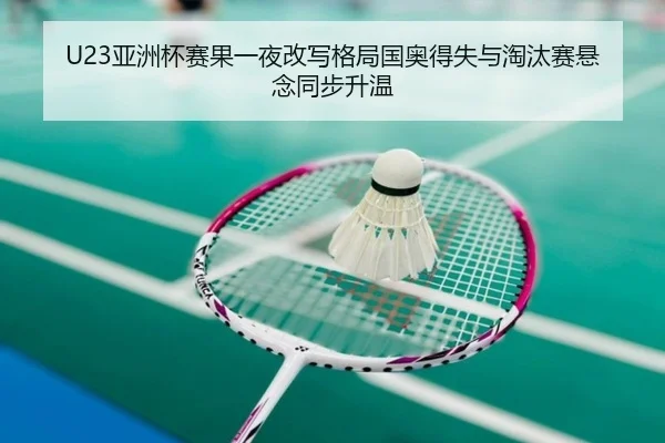 U23亚洲杯赛果一夜改写格局国奥得失与淘汰赛悬念同步升温