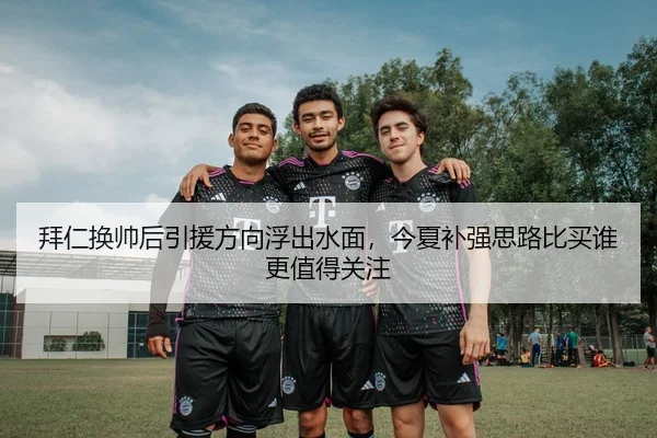 拜仁换帅后引援方向浮出水面，今夏补强思路比买谁更值得关注